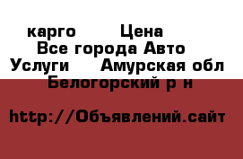 карго 977 › Цена ­ 15 - Все города Авто » Услуги   . Амурская обл.,Белогорский р-н